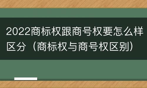 2022商标权跟商号权要怎么样区分（商标权与商号权区别）