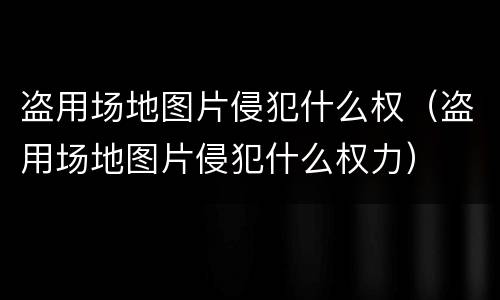 盗用场地图片侵犯什么权（盗用场地图片侵犯什么权力）