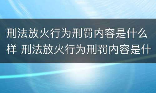 刑法放火行为刑罚内容是什么样 刑法放火行为刑罚内容是什么样的