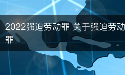2022强迫劳动罪 关于强迫劳动罪