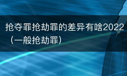 抢夺罪抢劫罪的差异有啥2022（一般抢劫罪）