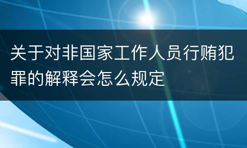 关于对非国家工作人员行贿犯罪的解释会怎么规定