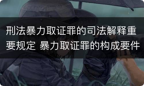 刑法暴力取证罪的司法解释重要规定 暴力取证罪的构成要件