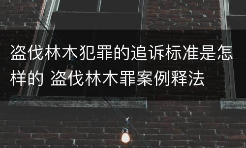 盗伐林木犯罪的追诉标准是怎样的 盗伐林木罪案例释法