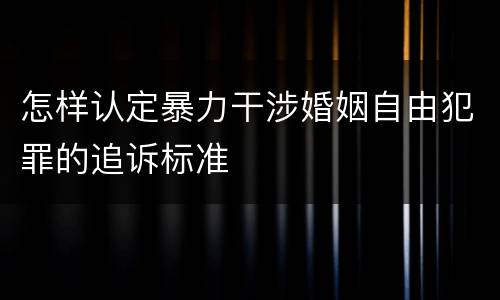 怎样认定暴力干涉婚姻自由犯罪的追诉标准