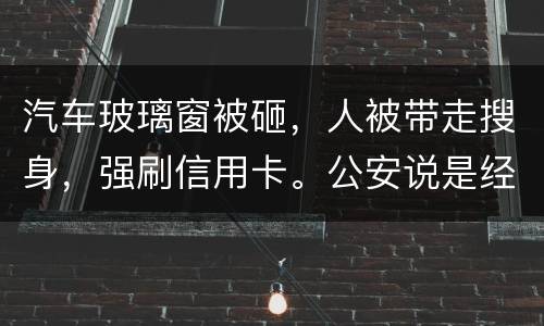 汽车玻璃窗被砸，人被带走搜身，强刷信用卡。公安说是经济纠纷对吗