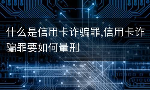 什么是信用卡诈骗罪,信用卡诈骗罪要如何量刑