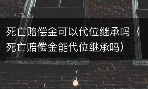 死亡赔偿金可以代位继承吗（死亡赔偿金能代位继承吗）