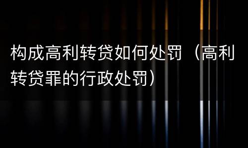 构成高利转贷如何处罚（高利转贷罪的行政处罚）