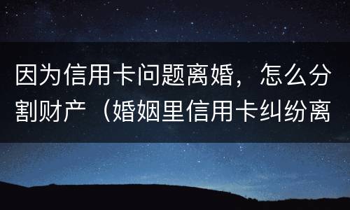 因为信用卡问题离婚，怎么分割财产（婚姻里信用卡纠纷离婚怎么办）