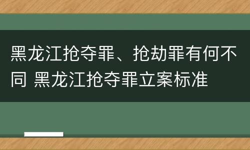 黑龙江抢夺罪、抢劫罪有何不同 黑龙江抢夺罪立案标准