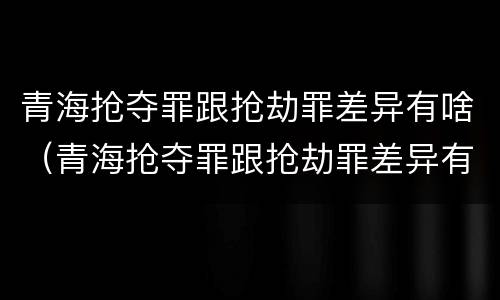 青海抢夺罪跟抢劫罪差异有啥（青海抢夺罪跟抢劫罪差异有啥不同）