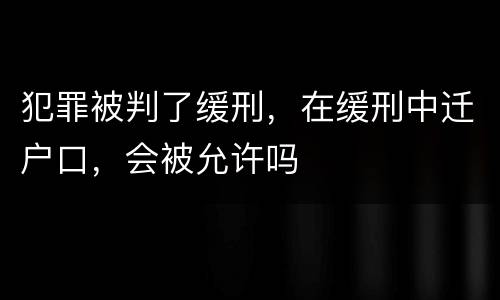 犯罪被判了缓刑，在缓刑中迁户口，会被允许吗