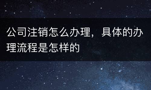 公司注销怎么办理，具体的办理流程是怎样的