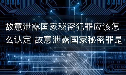 故意泄露国家秘密犯罪应该怎么认定 故意泄露国家秘密罪是行为犯吗