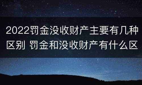 2022罚金没收财产主要有几种区别 罚金和没收财产有什么区别