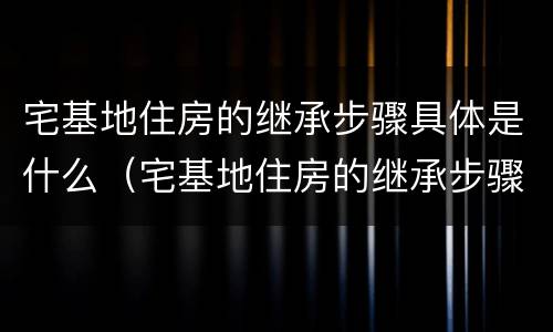 宅基地住房的继承步骤具体是什么（宅基地住房的继承步骤具体是什么意思）