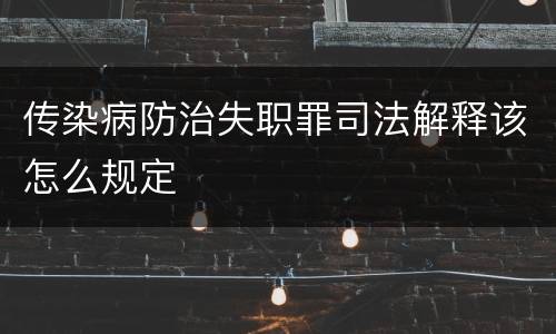 传染病防治失职罪司法解释该怎么规定