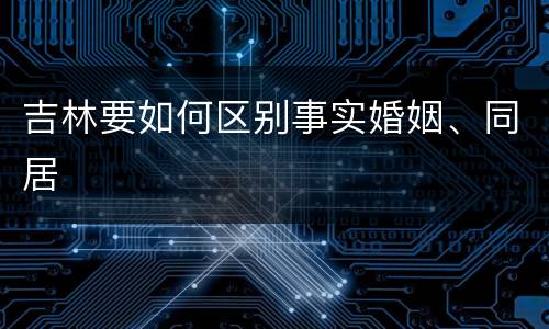吉林要如何区别事实婚姻、同居