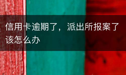 信用卡逾期了，派出所报案了该怎么办