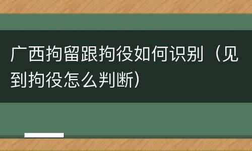 广西拘留跟拘役如何识别（见到拘役怎么判断）
