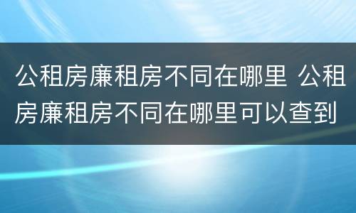 公租房廉租房不同在哪里 公租房廉租房不同在哪里可以查到