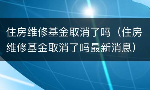 住房维修基金取消了吗（住房维修基金取消了吗最新消息）