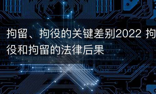 拘留、拘役的关键差别2022 拘役和拘留的法律后果