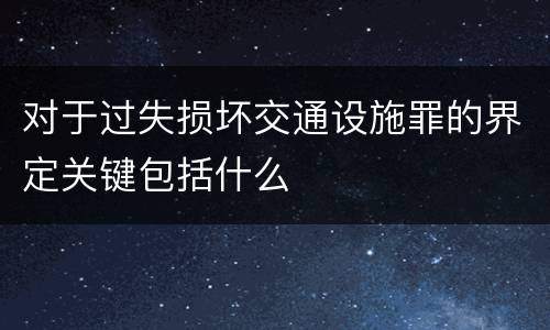 对于过失损坏交通设施罪的界定关键包括什么