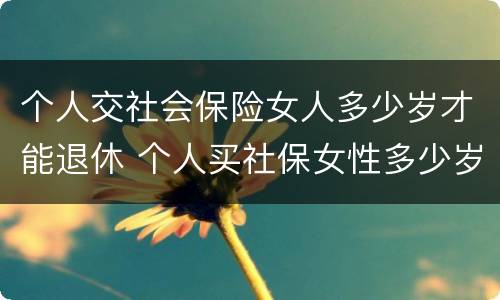 个人交社会保险女人多少岁才能退休 个人买社保女性多少岁退休