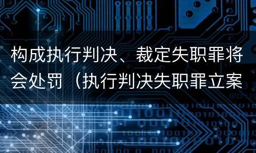 构成执行判决、裁定失职罪将会处罚（执行判决失职罪立案标准）
