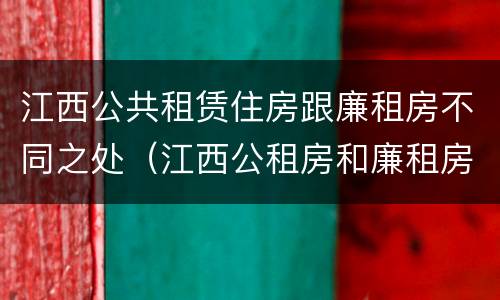 江西公共租赁住房跟廉租房不同之处（江西公租房和廉租房能买吗）