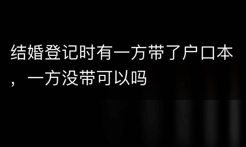 结婚登记时有一方带了户口本，一方没带可以吗