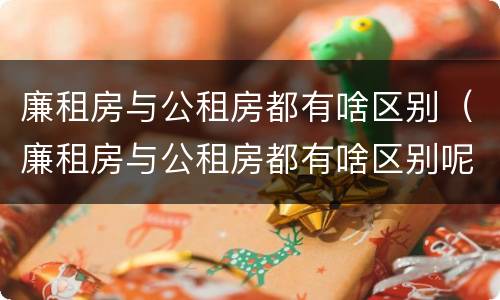 廉租房与公租房都有啥区别（廉租房与公租房都有啥区别呢）