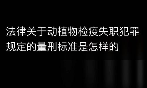法律关于动植物检疫失职犯罪规定的量刑标准是怎样的