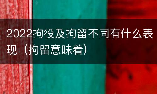 2022拘役及拘留不同有什么表现（拘留意味着）