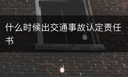 什么时候出交通事故认定责任书