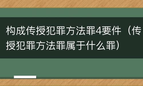 构成传授犯罪方法罪4要件（传授犯罪方法罪属于什么罪）