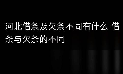 河北借条及欠条不同有什么 借条与欠条的不同