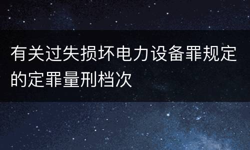有关过失损坏电力设备罪规定的定罪量刑档次