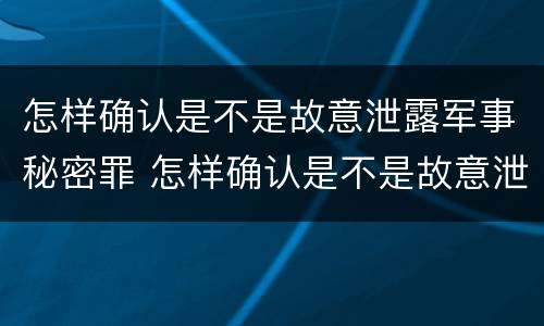 怎样确认是不是故意泄露军事秘密罪 怎样确认是不是故意泄露军事秘密罪名
