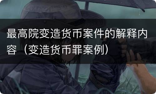最高院变造货币案件的解释内容（变造货币罪案例）