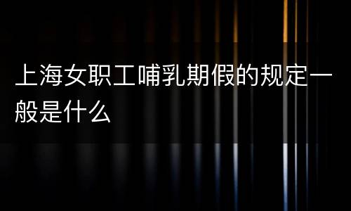 上海女职工哺乳期假的规定一般是什么