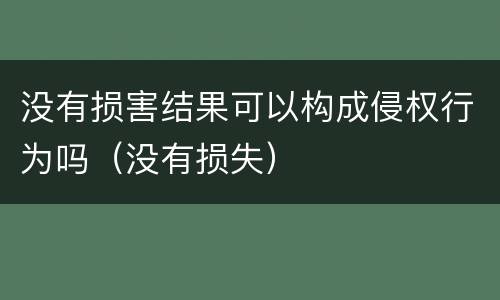 没有损害结果可以构成侵权行为吗（没有损失）