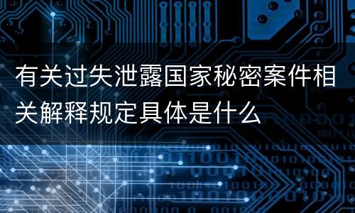 有关过失泄露国家秘密案件相关解释规定具体是什么