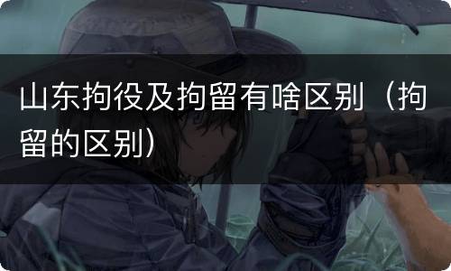 山东拘役及拘留有啥区别（拘留的区别）