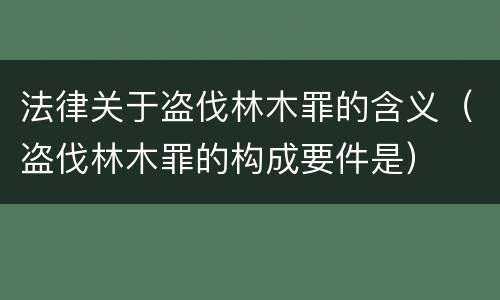 法律关于盗伐林木罪的含义（盗伐林木罪的构成要件是）