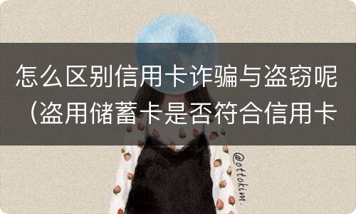 怎么区别信用卡诈骗与盗窃呢（盗用储蓄卡是否符合信用卡诈骗罪）