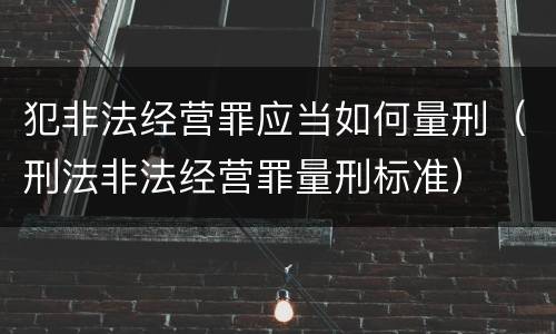 犯非法经营罪应当如何量刑（刑法非法经营罪量刑标准）