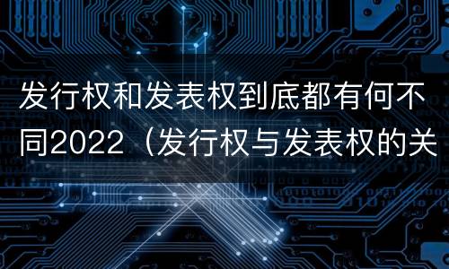 发行权和发表权到底都有何不同2022（发行权与发表权的关系）